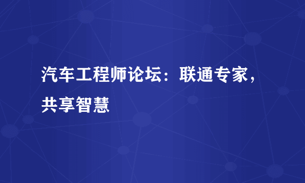 汽车工程师论坛：联通专家，共享智慧