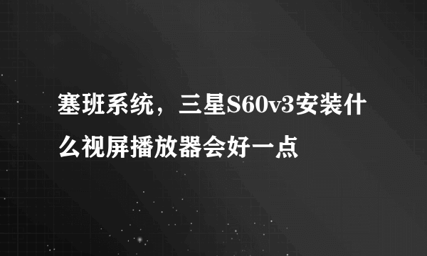 塞班系统，三星S60v3安装什么视屏播放器会好一点