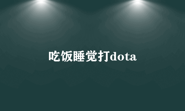 吃饭睡觉打dota