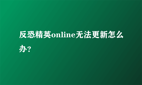 反恐精英online无法更新怎么办？