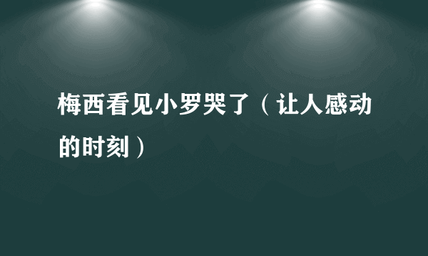 梅西看见小罗哭了（让人感动的时刻）