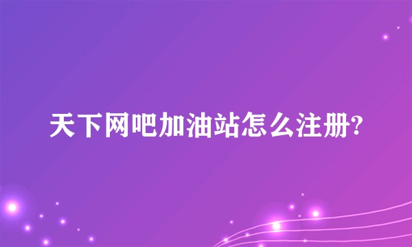 天下网吧加油站怎么注册?