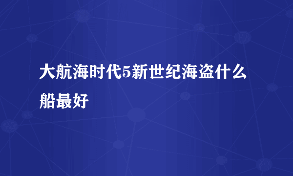 大航海时代5新世纪海盗什么船最好