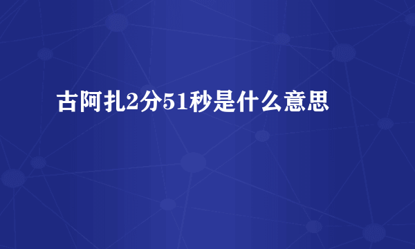 古阿扎2分51秒是什么意思