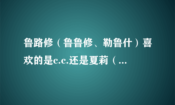 鲁路修（鲁鲁修、勒鲁什）喜欢的是c.c.还是夏莉（原因~）