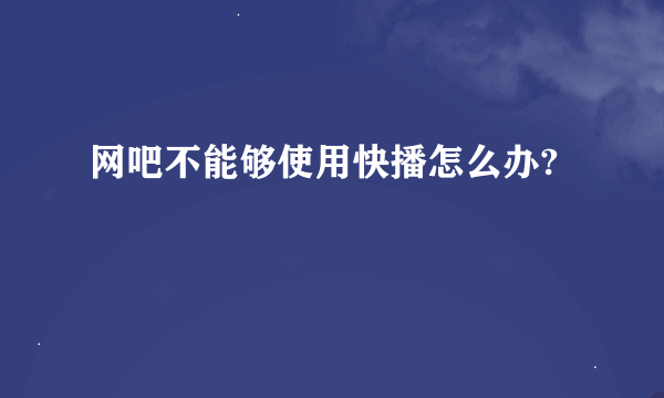 网吧不能够使用快播怎么办?