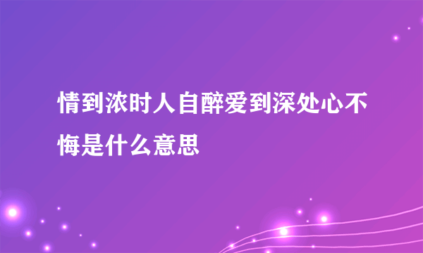 情到浓时人自醉爱到深处心不悔是什么意思