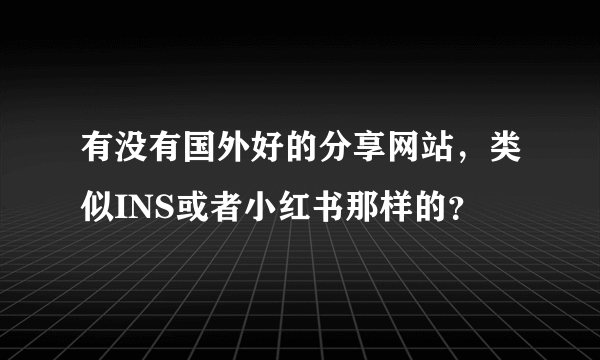 有没有国外好的分享网站，类似INS或者小红书那样的？