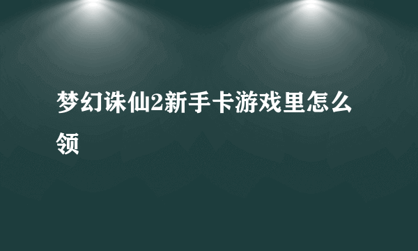 梦幻诛仙2新手卡游戏里怎么领