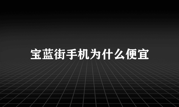 宝蓝街手机为什么便宜