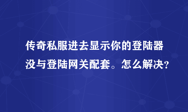 传奇私服进去显示你的登陆器没与登陆网关配套。怎么解决？