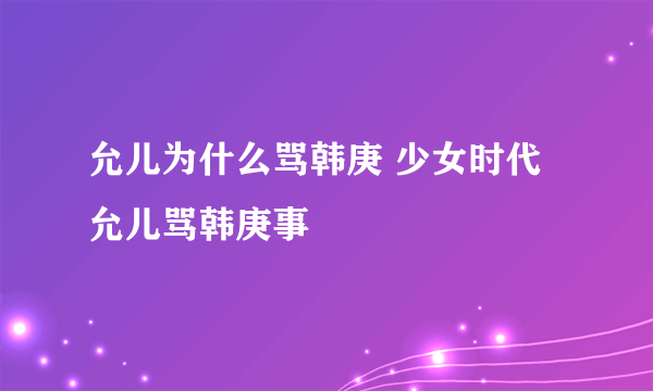 允儿为什么骂韩庚 少女时代允儿骂韩庚事