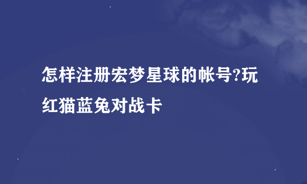 怎样注册宏梦星球的帐号?玩红猫蓝兔对战卡