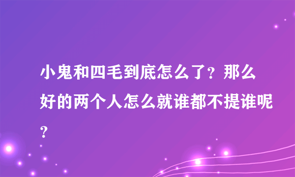 小鬼和四毛到底怎么了？那么好的两个人怎么就谁都不提谁呢？