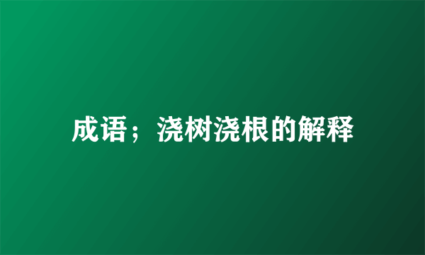 成语；浇树浇根的解释