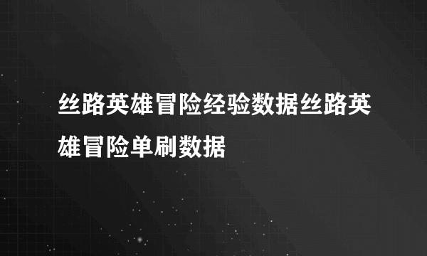 丝路英雄冒险经验数据丝路英雄冒险单刷数据