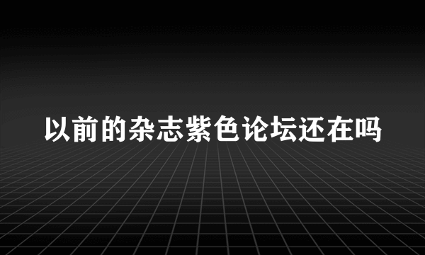 以前的杂志紫色论坛还在吗