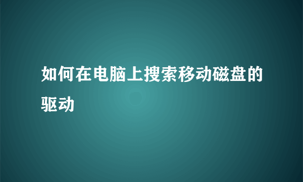 如何在电脑上搜索移动磁盘的驱动