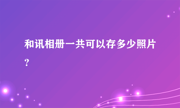 和讯相册一共可以存多少照片？