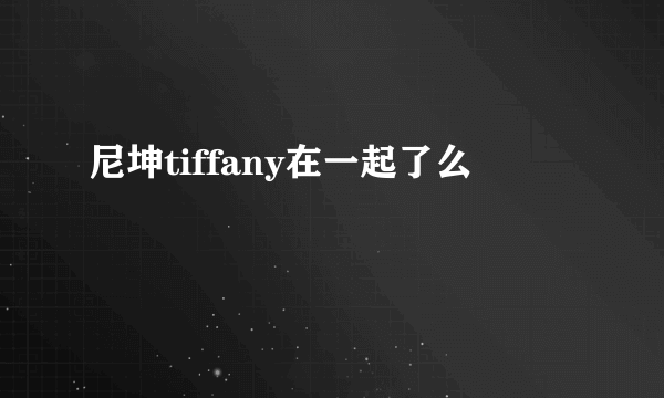 尼坤tiffany在一起了么