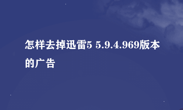 怎样去掉迅雷5 5.9.4.969版本的广告