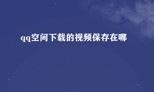 qq空间下载的视频保存在哪