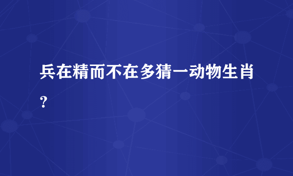 兵在精而不在多猜一动物生肖？