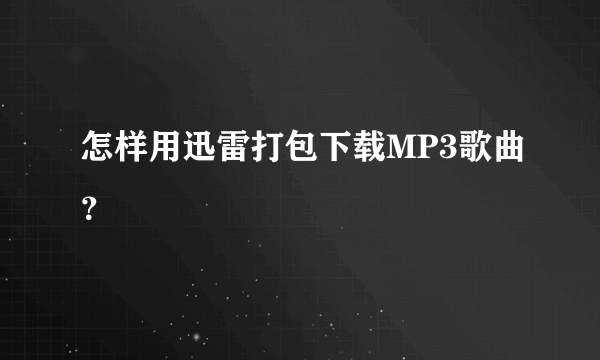 怎样用迅雷打包下载MP3歌曲？