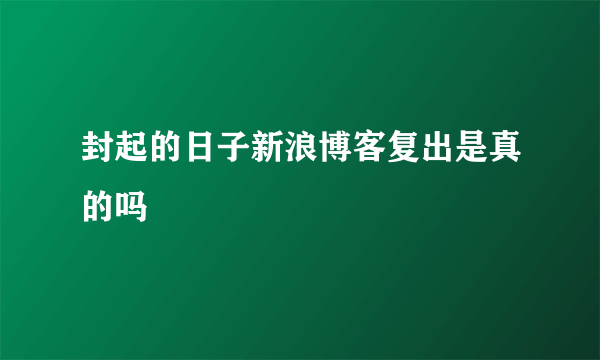 封起的日子新浪博客复出是真的吗