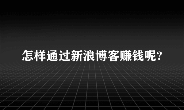 怎样通过新浪博客赚钱呢?