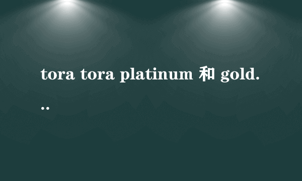 tora tora platinum 和 gold 是什么