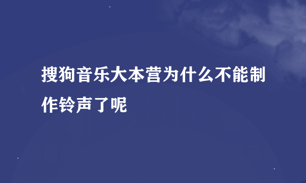 搜狗音乐大本营为什么不能制作铃声了呢