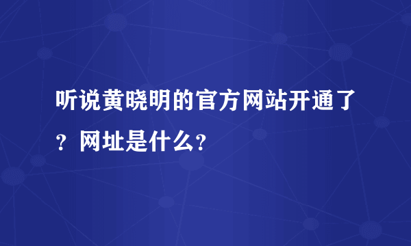 听说黄晓明的官方网站开通了？网址是什么？