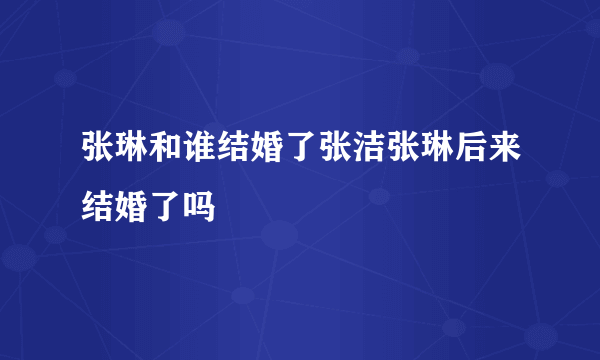 张琳和谁结婚了张洁张琳后来结婚了吗