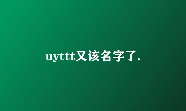 uyttt又该名字了.