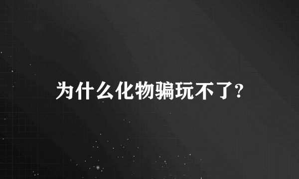 为什么化物骗玩不了?