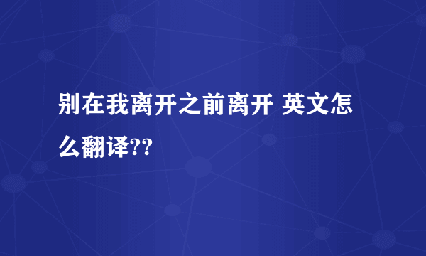 别在我离开之前离开 英文怎么翻译??