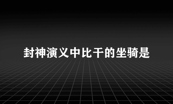 封神演义中比干的坐骑是