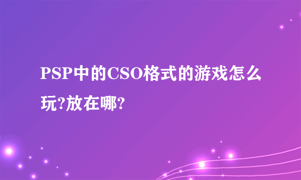 PSP中的CSO格式的游戏怎么玩?放在哪?