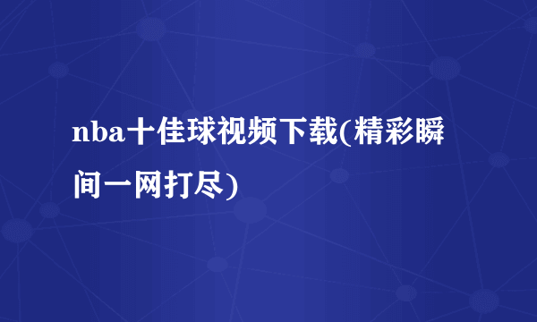 nba十佳球视频下载(精彩瞬间一网打尽)