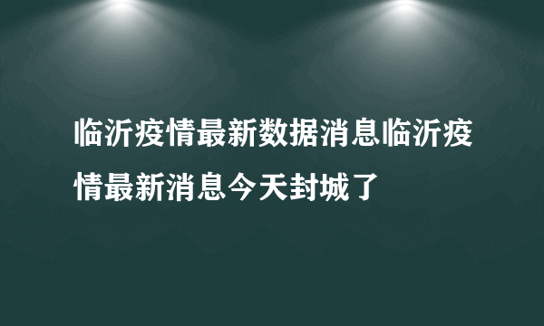 临沂疫情最新数据消息临沂疫情最新消息今天封城了