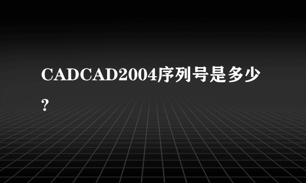 CADCAD2004序列号是多少?