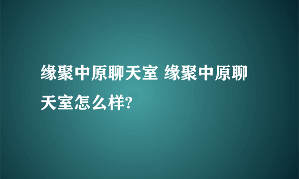 缘聚中原聊天室 缘聚中原聊天室怎么样?