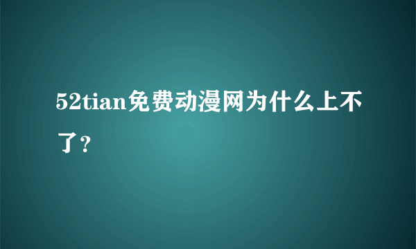 52tian免费动漫网为什么上不了？