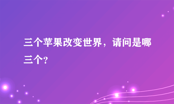 三个苹果改变世界，请问是哪三个？