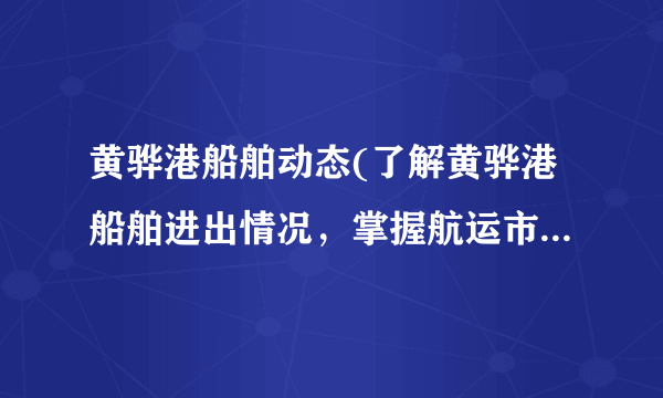 黄骅港船舶动态(了解黄骅港船舶进出情况，掌握航运市场动态)