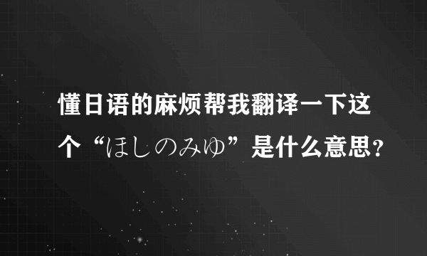 懂日语的麻烦帮我翻译一下这个“ほしのみゆ”是什么意思？