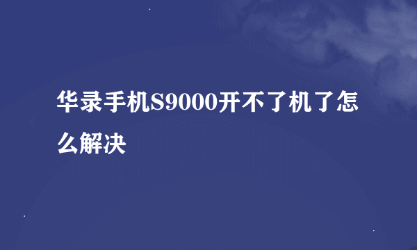 华录手机S9000开不了机了怎么解决