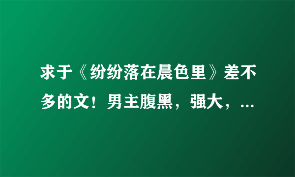 求于《纷纷落在晨色里》差不多的文！男主腹黑，强大，女主小白。