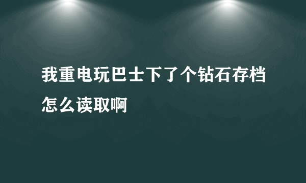 我重电玩巴士下了个钻石存档怎么读取啊